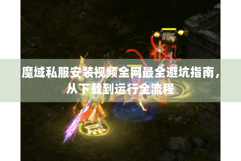 魔域私服安装视频全网最全避坑指南，从下载到运行全流程