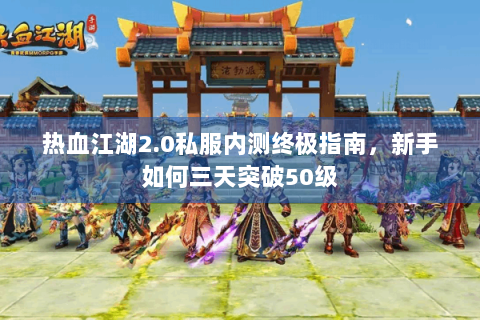 热血江湖2.0私服内测终极指南，新手如何三天突破50级