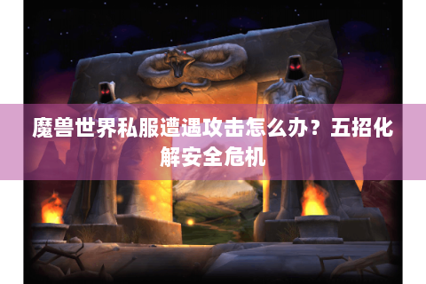 魔兽世界私服遭遇攻击怎么办？五招化解安全危机