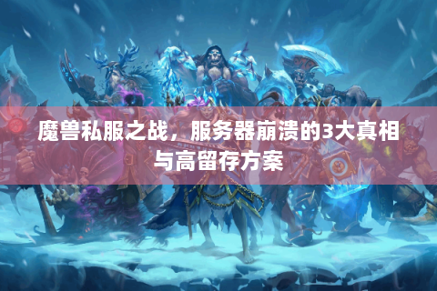 魔兽私服之战，服务器崩溃的3大真相与高留存方案
