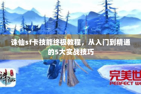 诛仙sf卡技能终极教程，从入门到精通的5大实战技巧