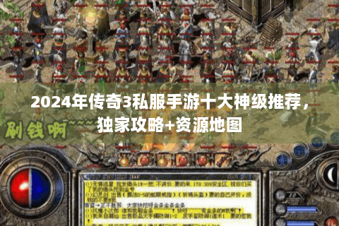 2024年传奇3私服手游十大神级推荐，独家攻略+资源地图