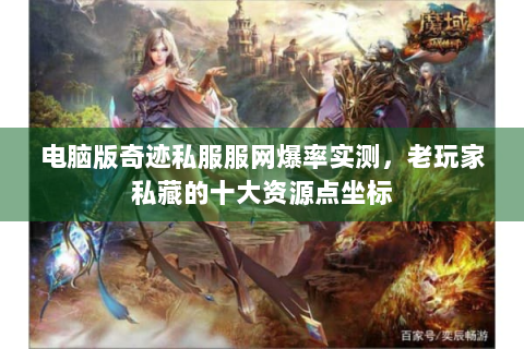 电脑版奇迹私服服网爆率实测，老玩家私藏的十大资源点坐标
