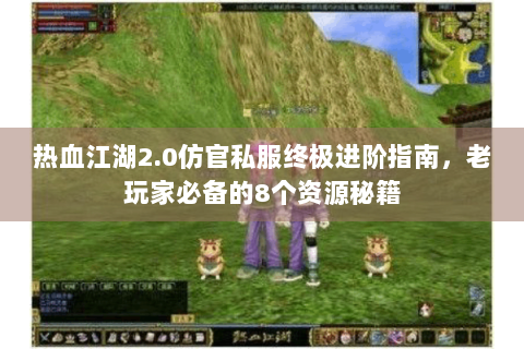热血江湖2.0仿官私服终极进阶指南，老玩家必备的8个资源秘籍