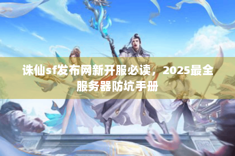 诛仙sf发布网新开服必读，2025最全服务器防坑手册