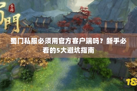 蜀门私服必须用官方客户端吗？新手必看的5大避坑指南