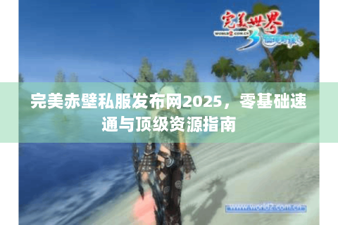 完美赤壁私服发布网2025，零基础速通与顶级资源指南