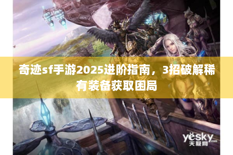 奇迹sf手游2025进阶指南，3招破解稀有装备获取困局