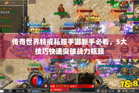 传奇世界特戒私服手游新手必看，5大技巧快速突破战力瓶颈