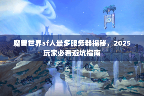 魔兽世界sf人最多服务器揭秘，2025玩家必看避坑指南