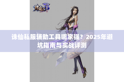 诛仙私服辅助工具哪家强？2025年避坑指南与实战评测