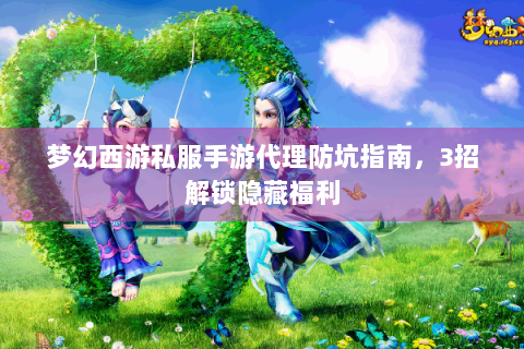 梦幻西游私服手游代理防坑指南，3招解锁隐藏福利