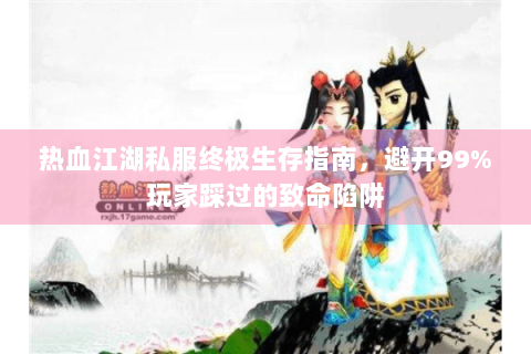 热血江湖私服终极生存指南，避开99%玩家踩过的致命陷阱