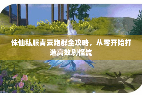 诛仙私服青云跑群全攻略，从零开始打造高效刷怪流