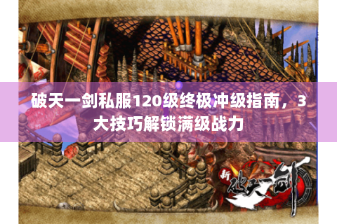 破天一剑私服120级终极冲级指南，3大技巧解锁满级战力