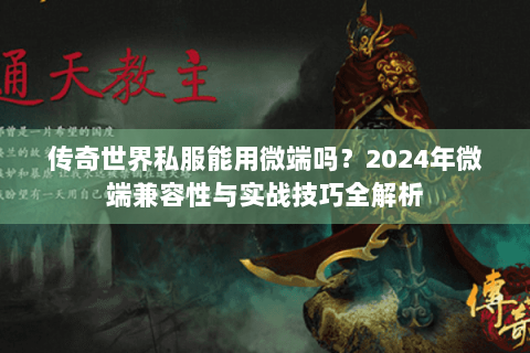 传奇世界私服能用微端吗？2024年微端兼容性与实战技巧全解析