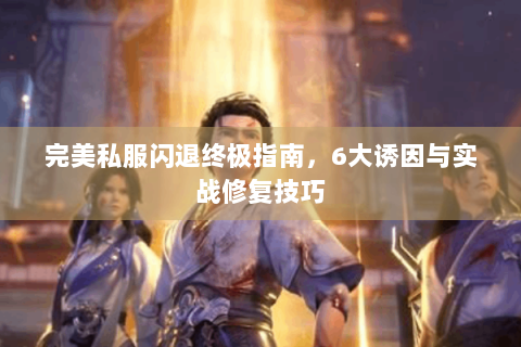 完美私服闪退终极指南，6大诱因与实战修复技巧