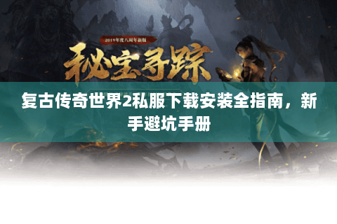 复古传奇世界2私服下载安装全指南，新手避坑手册