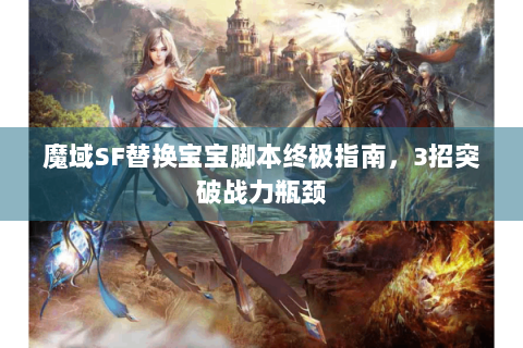 魔域SF替换宝宝脚本终极指南，3招突破战力瓶颈