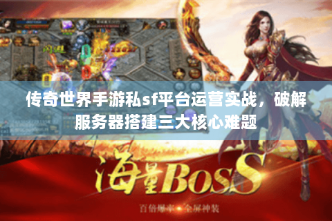 传奇世界手游私sf平台运营实战，破解服务器搭建三大核心难题