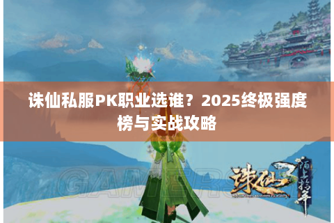 诛仙私服PK职业选谁？2025终极强度榜与实战攻略