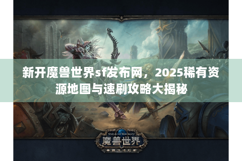 新开魔兽世界sf发布网，2025稀有资源地图与速刷攻略大揭秘