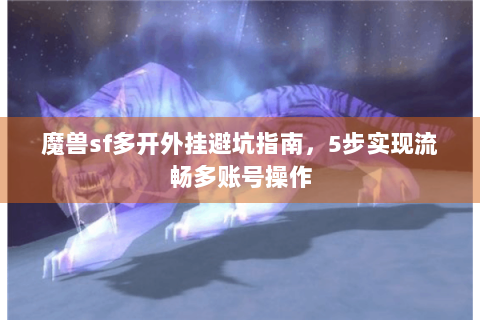 魔兽sf多开外挂避坑指南，5步实现流畅多账号操作