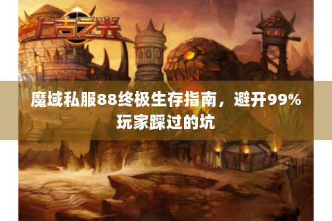 魔域私服88终极生存指南，避开99%玩家踩过的坑
