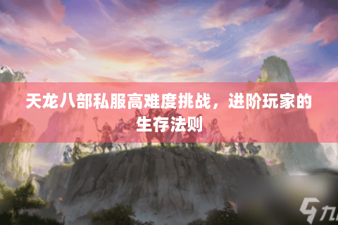 天龙八部私服高难度挑战，进阶玩家的生存法则
