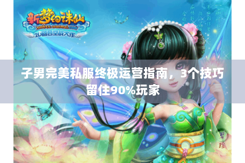 子男完美私服终极运营指南，3个技巧留住90%玩家