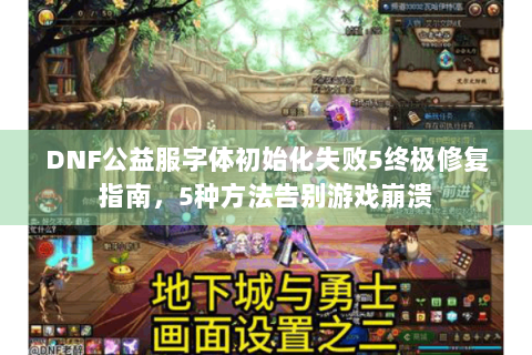 DNF公益服字体初始化失败5终极修复指南，5种方法告别游戏崩溃