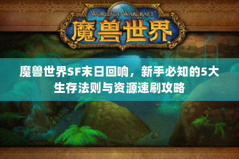 魔兽世界SF末日回响，新手必知的5大生存法则与资源速刷攻略
