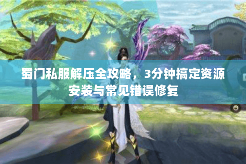 蜀门私服解压全攻略，3分钟搞定资源安装与常见错误修复