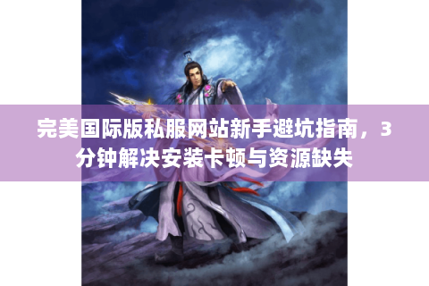 完美国际版私服网站新手避坑指南，3分钟解决安装卡顿与资源缺失