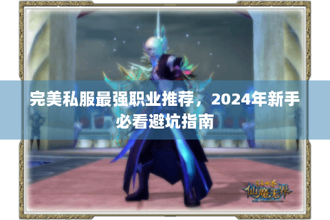 完美私服最强职业推荐，2024年新手必看避坑指南