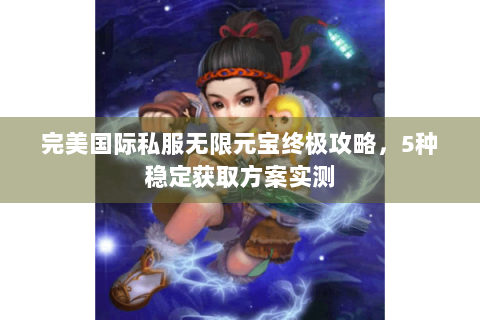 完美国际私服无限元宝终极攻略，5种稳定获取方案实测