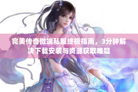 完美传奇微端私服终极指南，3分钟解决下载安装与资源获取难题
