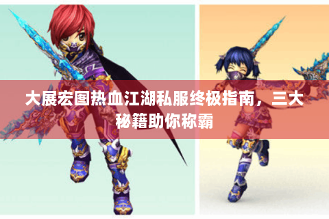 大展宏图热血江湖私服终极指南，三大秘籍助你称霸