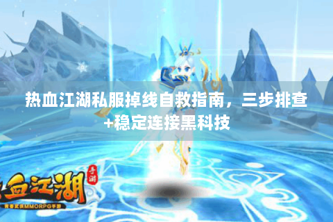 热血江湖私服掉线自救指南，三步排查+稳定连接黑科技