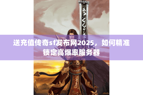 送充值传奇sf发布网2025，如何精准锁定高爆率服务器
