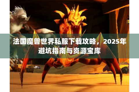 法国魔兽世界私服下载攻略，2025年避坑指南与资源宝库