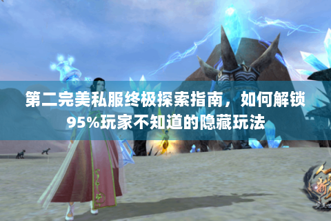 第二完美私服终极探索指南，如何解锁95%玩家不知道的隐藏玩法