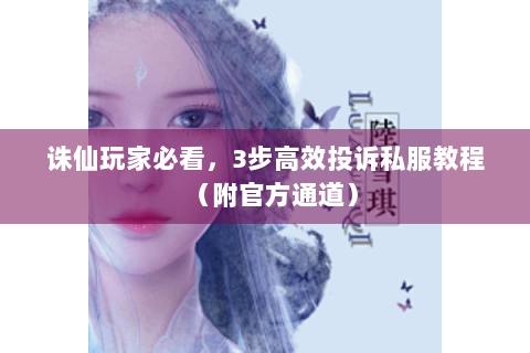 诛仙玩家必看，3步高效投诉私服教程（附官方通道）