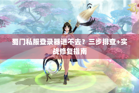 蜀门私服登录器进不去？三步排查+实战修复指南