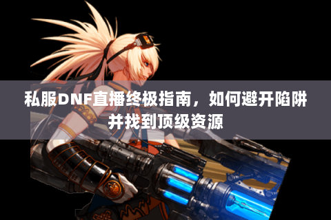 私服DNF直播终极指南，如何避开陷阱并找到顶级资源