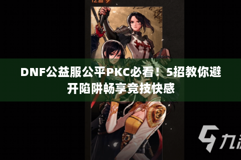 DNF公益服公平PKC必看！5招教你避开陷阱畅享竞技快感