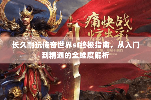 长久耐玩传奇世界sf终极指南，从入门到精通的全维度解析