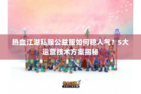 热血江湖私服公益服如何稳人气？5大运营技术方案揭秘