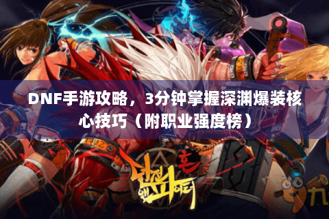 DNF手游攻略，3分钟掌握深渊爆装核心技巧（附职业强度榜）