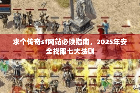 求个传奇sf网站必读指南，2025年安全找服七大法则